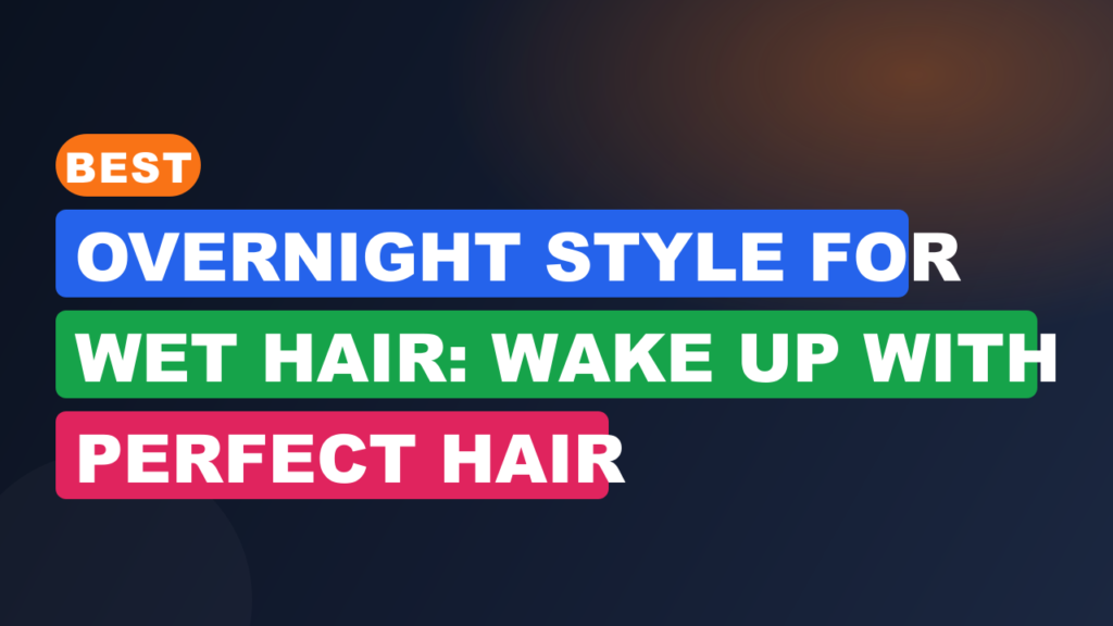 Best Overnight Style for Wet Hair: Wake Up With Perfect Hair