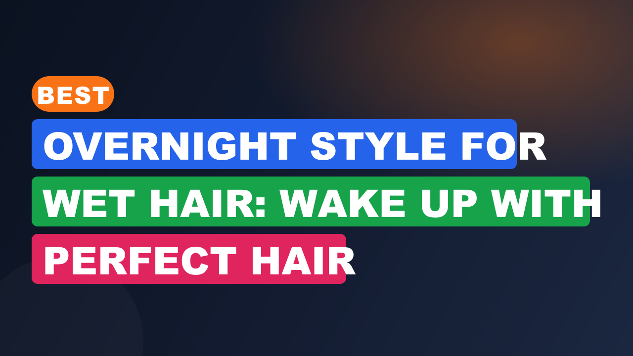 Best Overnight Style for Wet Hair: Wake Up With Perfect Hair