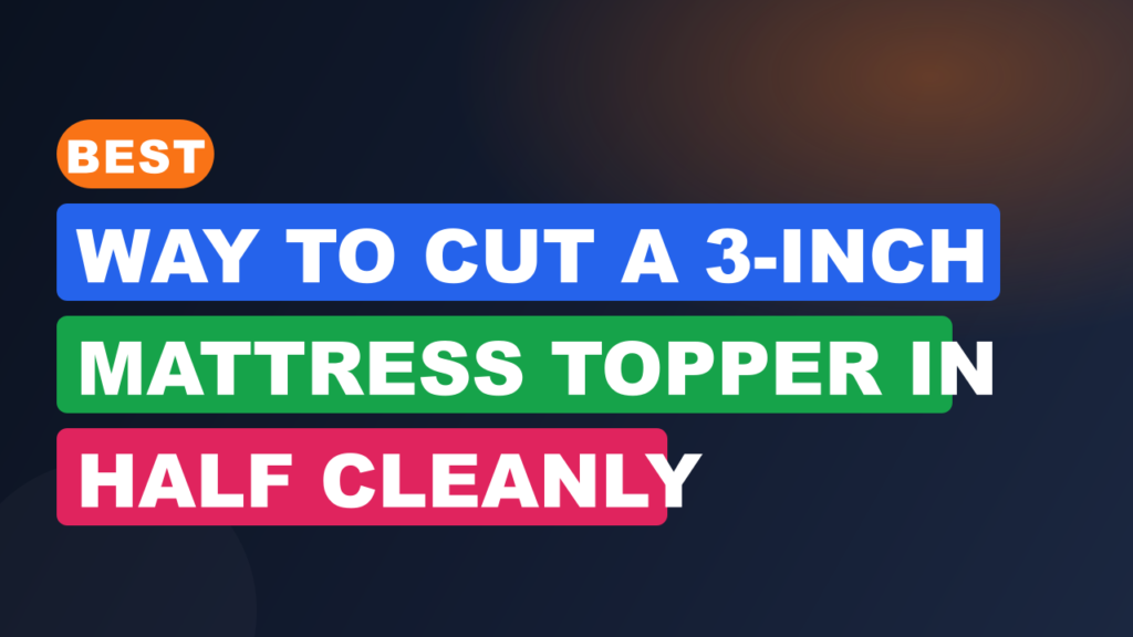 Best Way to Cut a 3-Inch Mattress Topper in Half Cleanly